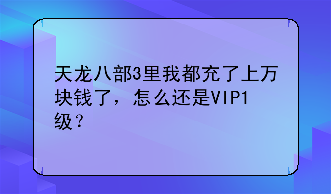 天龙八部3里我都充了上万块钱了，怎么还是VIP1级？