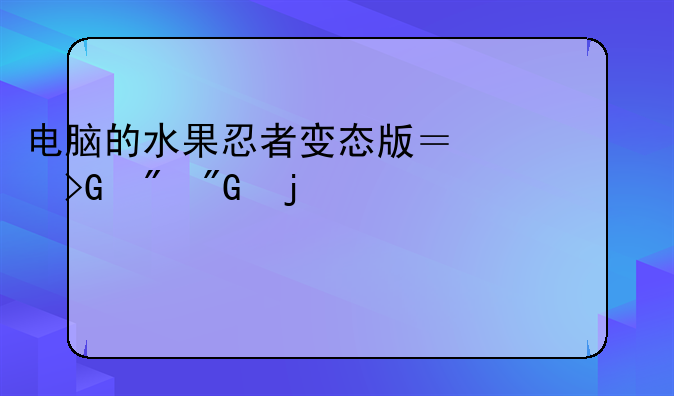 电脑的水果忍者变态版？发到我的邮箱1534775959@qq.com
