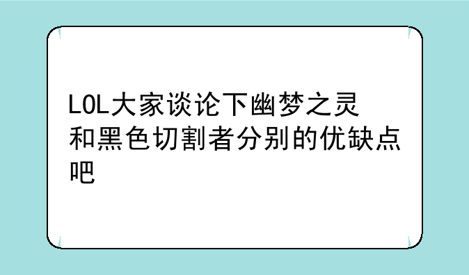 LOL大家谈论下幽梦之灵和黑色切割者分别的优缺点吧