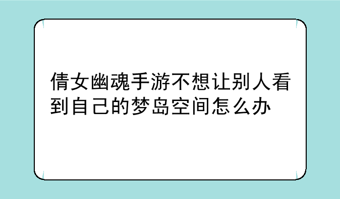 倩女幽魂手游不想让别人看到自己的梦岛
