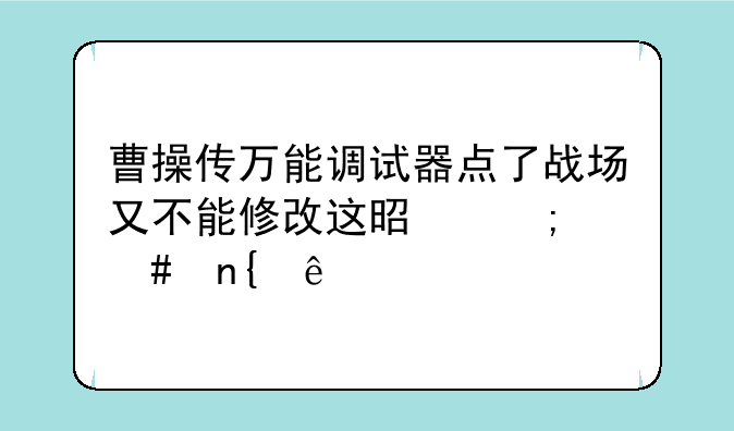 曹操传万能调试器点了战场又不能修改这是怎么回事