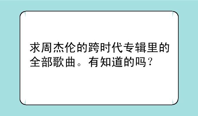 求周杰伦的跨时代专辑里的全部歌曲。有知道的吗？
