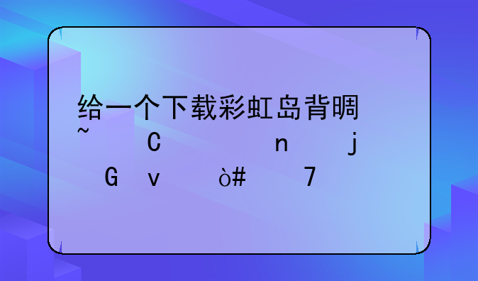 给一个下载彩虹岛背景音乐全集的网址（不要打包）