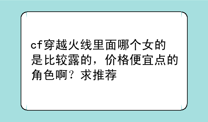 cf穿越火线里面哪个女的是比较露的，价格便宜点的角色啊？求推荐