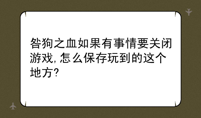 咎狗之血如果有事情要关闭游戏,怎么保存玩到的这个地方?