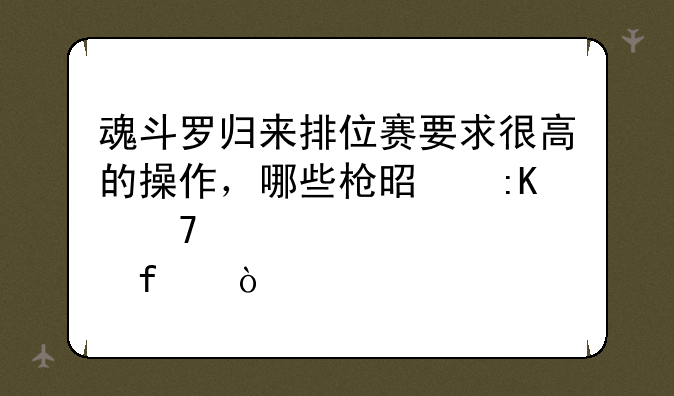 魂斗罗归来排位赛要求很高的操作，哪些枪是排位必备武器？