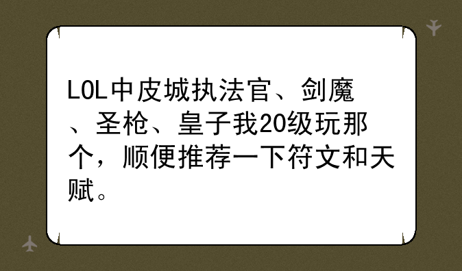 LOL中皮城执法官、剑魔、圣枪、皇子我20级玩那个，顺便推荐一下符文和天赋。