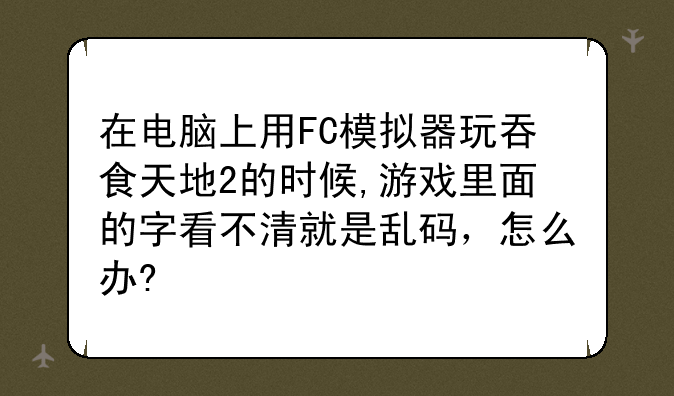 在电脑上用FC模拟器玩吞食天地2的时候,游戏里面的字看不清就是乱码，怎么办?