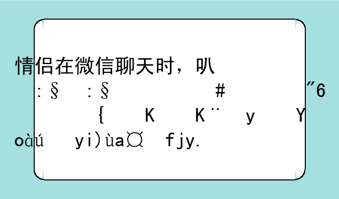 情侣在微信聊天时，可以玩玩什么游戏，类似于真心话大冒险之类的！