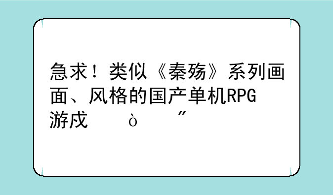 急求！类似《秦殇》系列画面、风格的国产单机RPG游戏！刀剑玩过了！