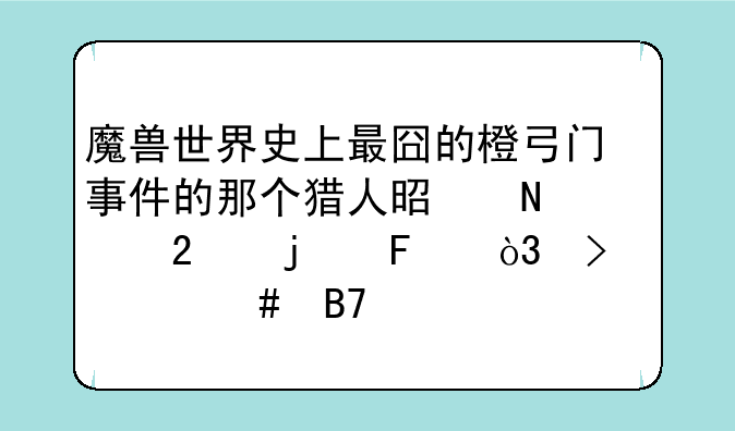 魔兽世界史上最囧的橙弓门事件的那个猎人是哪个区的呀，叫什么名字