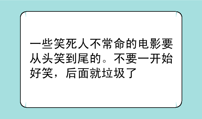 一些笑死人不常命的电影要从头笑到尾的。不要一开始好笑，后面就垃圾了