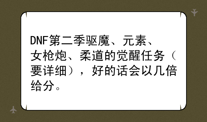 DNF第二季驱魔、元素、女枪炮、柔道的觉醒任务（要详细），好的话会以几倍给分。