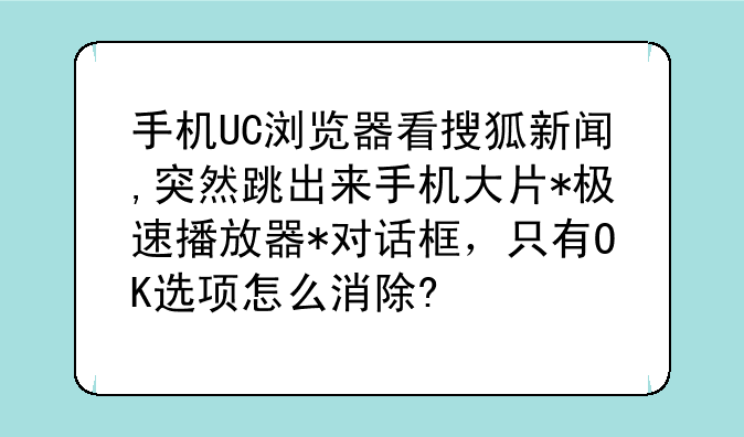 手机UC浏览器看搜狐新闻,突然跳出来手机大片*极速播放器*对话框，只有OK选项怎么消除?