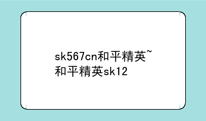 sk567cn和平精英~和平精英sk12