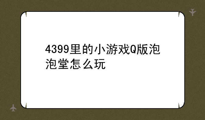 4399里的小游戏Q版泡泡堂怎么玩