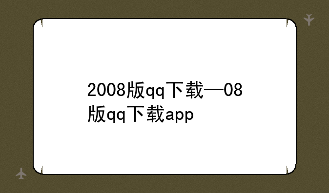 2008版qq下载—08版qq下载app