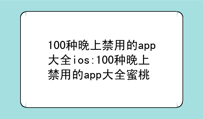 100种晚上禁用的app大全ios:100种晚上禁用的app大全蜜桃