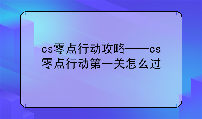 cs零点行动攻略——cs零点行动第一关怎么过