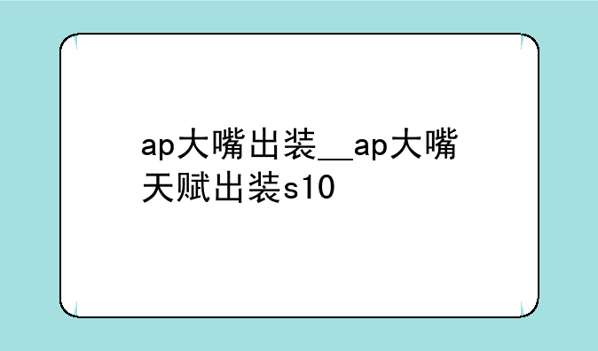 ap大嘴出装__ap大嘴天赋出装s10
