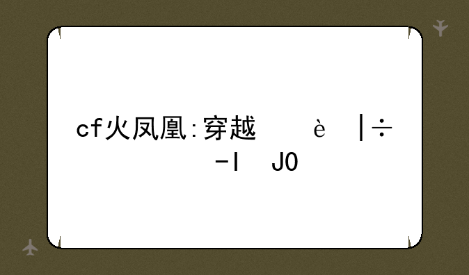 cf火凤凰:穿越火线火凤凰事件