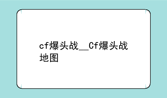 cf爆头战__Cf爆头战地图