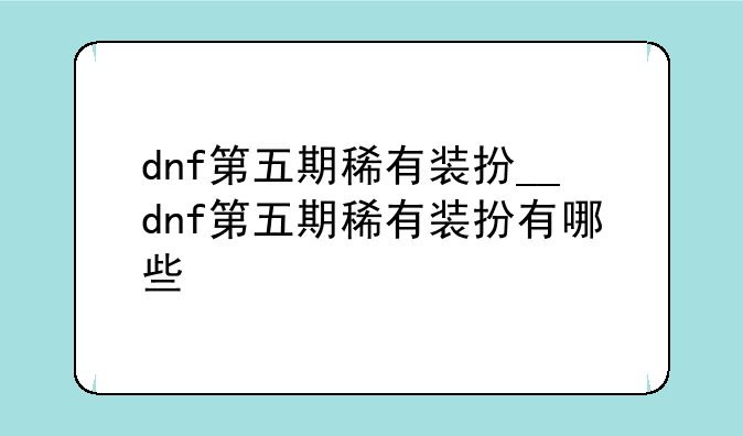 dnf第五期稀有装扮__dnf第五期稀有装扮有哪些