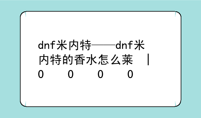 dnf米内特——dnf米内特的香水怎么获得