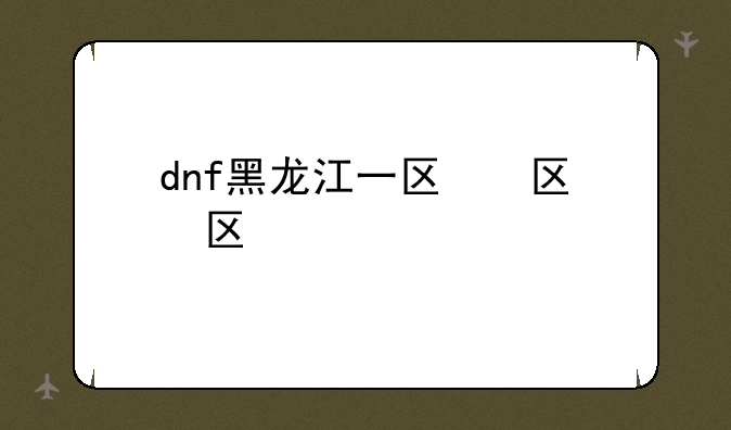 dnf黑龙江一区，dnf黑龙江区去哪里了