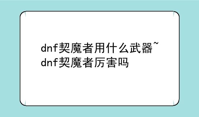 dnf契魔者用什么武器~dnf契魔者厉害吗