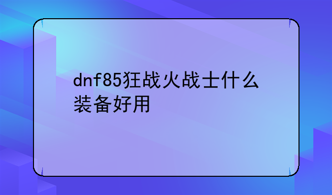 dnf85狂战火战士什么装备好用