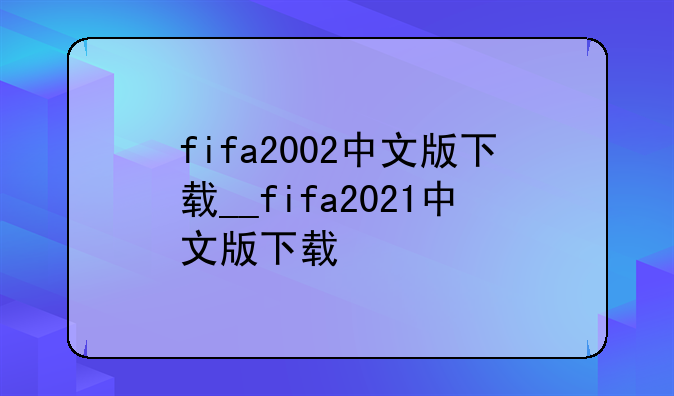 fifa2002中文版下载__fifa2021中文版下载