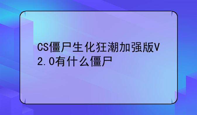 CS僵尸生化狂潮加强版V2.0有什么僵尸