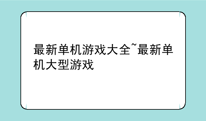最新单机游戏大全~最新单机大型游戏