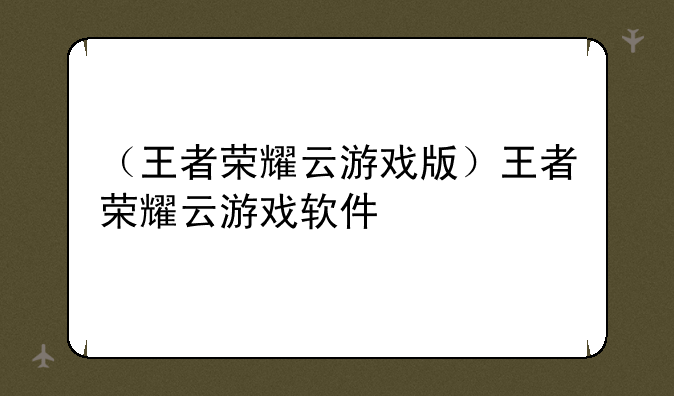（王者荣耀云游戏版）王者荣耀云游戏软件