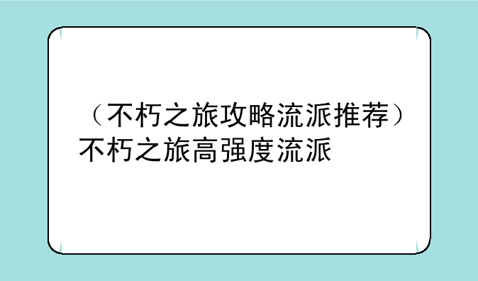 （不朽之旅攻略流派推荐）不朽之旅高强