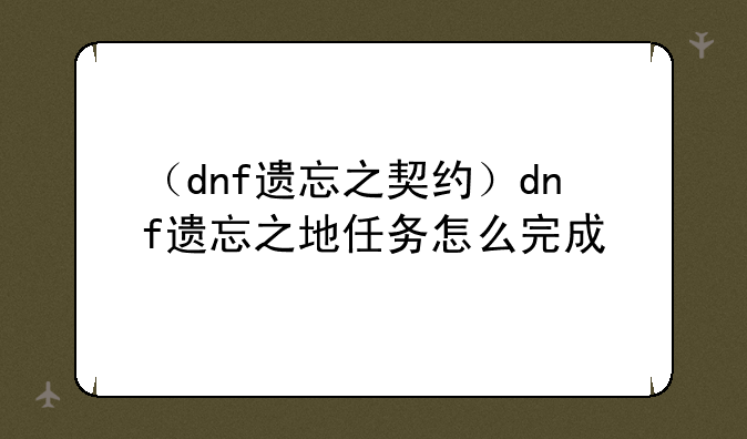 （dnf遗忘之契约）dnf遗忘之地任务怎么完