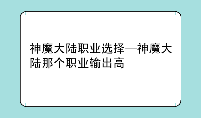 神魔大陆职业选择—神魔大陆那个职业输出高