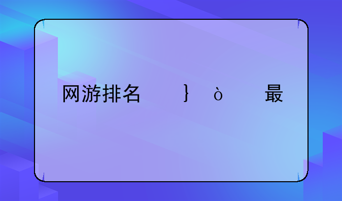 网游排名前十的游戏—网游排名前十的游戏有哪些