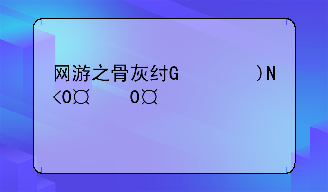 网游之骨灰级玩家__网游之骨灰级全职玩家
