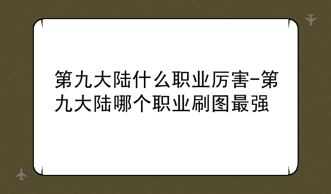 第九大陆什么职业厉害-第九大陆哪个职业刷图最强