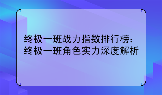 终极一班战力指数排行榜：终极一班角色实力深度解析