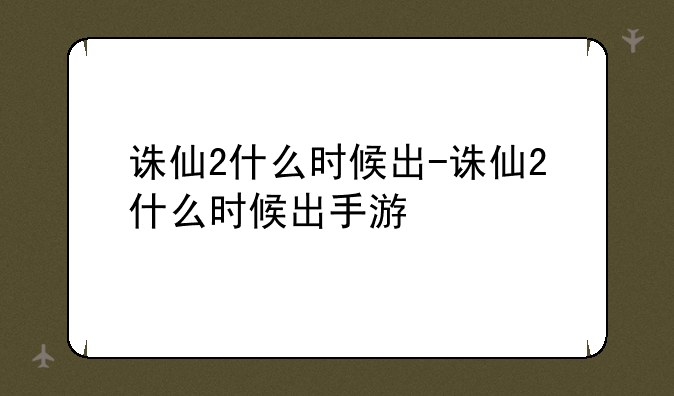 诛仙2什么时候出-诛仙2什么时候出手游