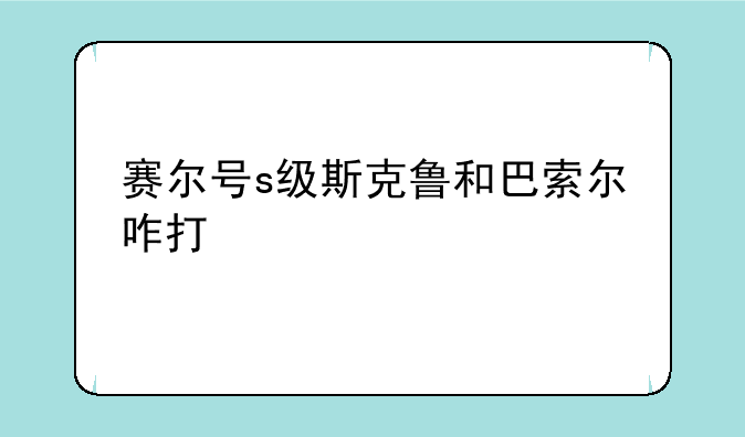 赛尔号s级斯克鲁和巴索尔咋打，赛尔号劳克蒙德、瑞尔斯、博卡特、尤米娜、斯克鲁、斯图尔特哪个比较好