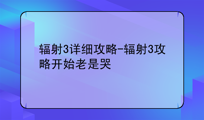 辐射3详细攻略-辐射3攻略开始老是哭