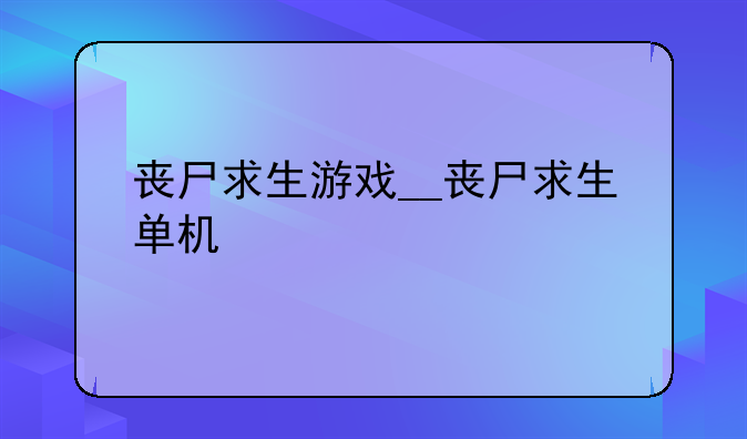 丧尸求生游戏__丧尸求生单机