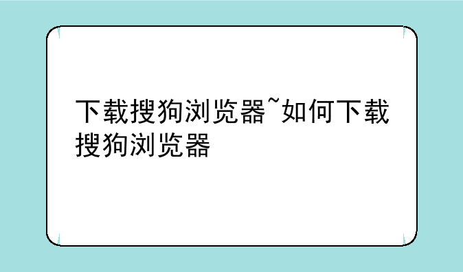 下载搜狗浏览器~如何下载搜狗浏览器