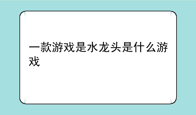 一款游戏是水龙头是什么游戏