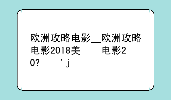 欧洲攻略电影__欧洲攻略电影2018美国上映