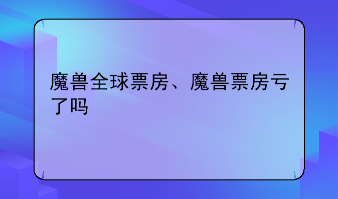 魔兽全球票房、魔兽票房亏了吗